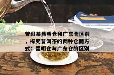 普洱茶昆明仓和广东仓区别，探究普洱茶的两种仓储方式：昆明仓与广东仓的区别