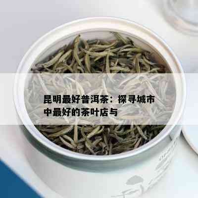 昆明更好普洱茶：探寻城市中更好的茶叶店与