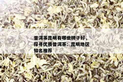 普洱茶昆明有哪些牌子好，探寻优质普洱茶：昆明地区知名推荐