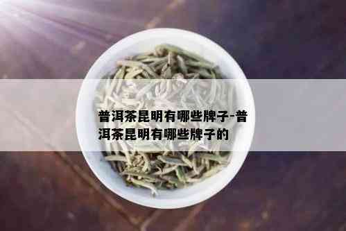 普洱茶昆明有哪些牌子-普洱茶昆明有哪些牌子的