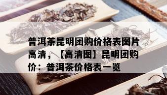 普洱茶昆明团购价格表图片高清，【高清图】昆明团购价：普洱茶价格表一览