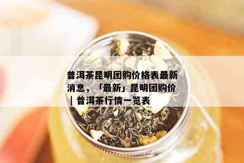 普洱茶昆明团购价格表最新消息，「最新」昆明团购价 | 普洱茶行情一览表