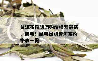 普洱茶昆明团购价格表最新，最新！昆明团购普洱茶价格表一览