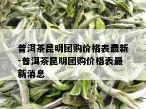 普洱茶昆明团购价格表最新-普洱茶昆明团购价格表最新消息