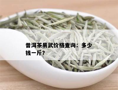 普洱茶易武价格查询：多少钱一斤？