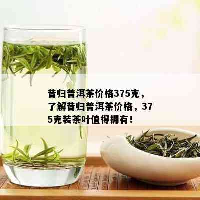 昔归普洱茶价格375克，了解昔归普洱茶价格，375克装茶叶值得拥有！