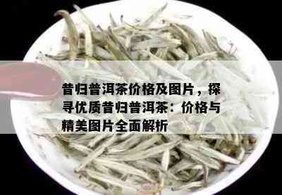 昔归普洱茶价格及图片，探寻优质昔归普洱茶：价格与精美图片全面解析