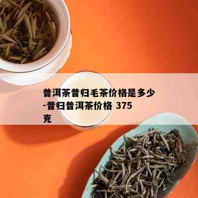 普洱茶昔归毛茶价格是多少-昔归普洱茶价格 375克