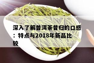 深入了解普洱茶昔归的口感：特点与2018年新品比较