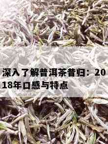 深入了解普洱茶昔归：2018年口感与特点