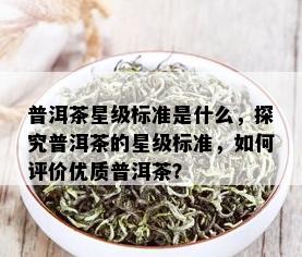 普洱茶星级标准是什么，探究普洱茶的星级标准，如何评价优质普洱茶？