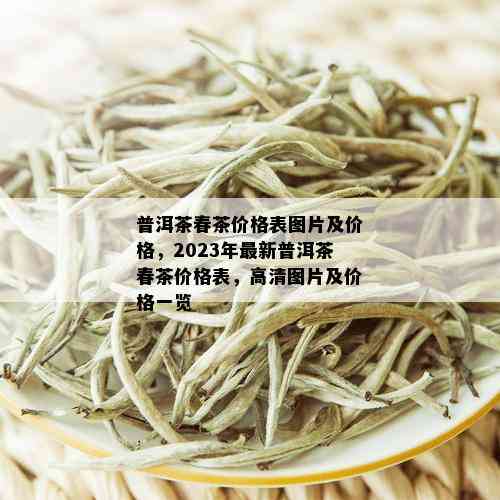 普洱茶春茶价格表图片及价格，2023年最新普洱茶春茶价格表，高清图片及价格一览