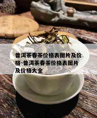 普洱茶春茶价格表图片及价格-普洱茶春茶价格表图片及价格大全