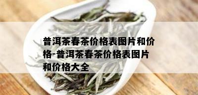 普洱茶春茶价格表图片和价格-普洱茶春茶价格表图片和价格大全