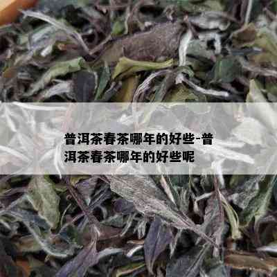 普洱茶春茶哪年的好些-普洱茶春茶哪年的好些呢