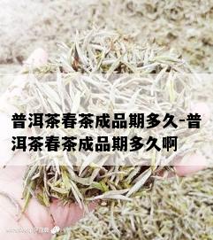 普洱茶春茶成品期多久-普洱茶春茶成品期多久啊