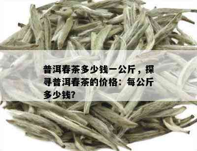 普洱春茶多少钱一公斤，探寻普洱春茶的价格：每公斤多少钱？