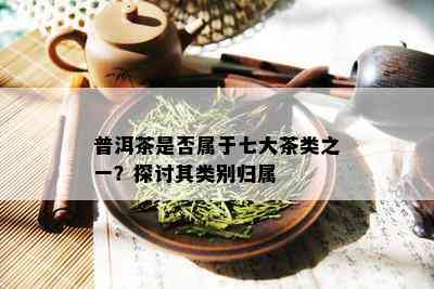 普洱茶是否属于七大茶类之一？探讨其类别归属