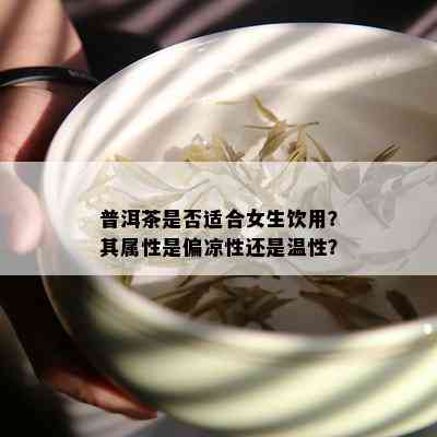 普洱茶是否适合女生饮用？其属性是偏凉性还是温性？