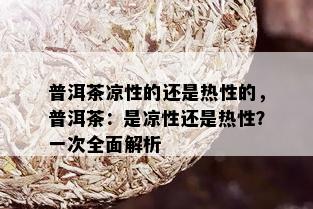 普洱茶凉性的还是热性的，普洱茶：是凉性还是热性？一次全面解析