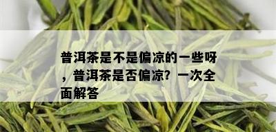 普洱茶是不是偏凉的一些呀，普洱茶是否偏凉？一次全面解答