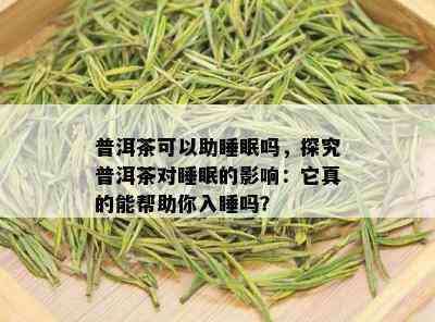 普洱茶可以助睡眠吗，探究普洱茶对睡眠的影响：它真的能帮助你入睡吗？