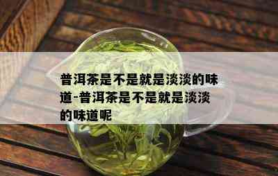 普洱茶是不是就是淡淡的味道-普洱茶是不是就是淡淡的味道呢