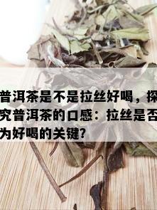 普洱茶是不是拉丝好喝，探究普洱茶的口感：拉丝是否为好喝的关键？