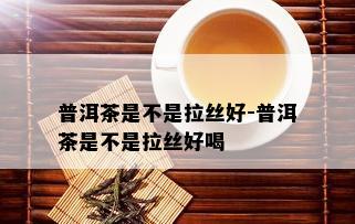 普洱茶是不是拉丝好-普洱茶是不是拉丝好喝