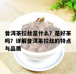 普洱茶拉丝是什么？是好茶吗？详解普洱茶拉丝的特点与品质