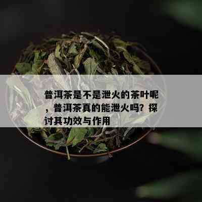 普洱茶是不是泄火的茶叶呢，普洱茶真的能泄火吗？探讨其功效与作用