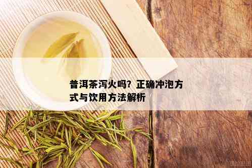 普洱茶泻火吗？正确冲泡方式与饮用方法解析