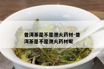 普洱茶是不是泄火药材-普洱茶是不是泄火药材呢