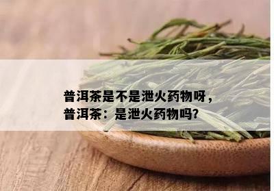 普洱茶是不是泄火药物呀，普洱茶：是泄火药物吗？