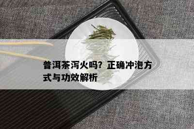 普洱茶泻火吗？正确冲泡方式与功效解析