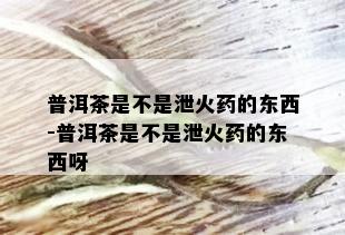 普洱茶是不是泄火药的东西-普洱茶是不是泄火药的东西呀