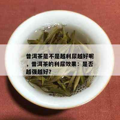 普洱茶是不是越利尿越好呢，普洱茶的利尿效果：是否越强越好？