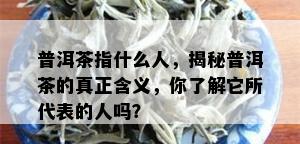 普洱茶指什么人，揭秘普洱茶的真正含义，你了解它所代表的人吗？