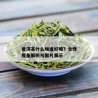 普洱茶什么味道好喝？女性视角解析与图片展示