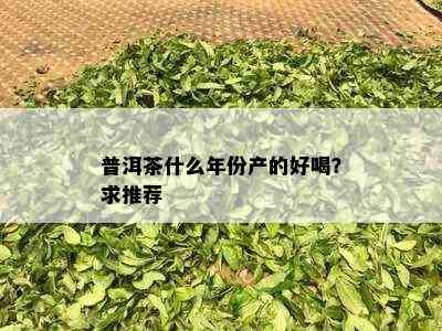 普洱茶什么年份产的好喝？求推荐