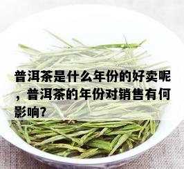 普洱茶是什么年份的好卖呢，普洱茶的年份对销售有何影响？