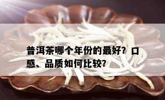 普洱茶哪个年份的更好？口感、品质如何比较？