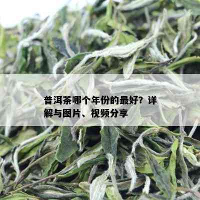 普洱茶哪个年份的更好？详解与图片、视频分享