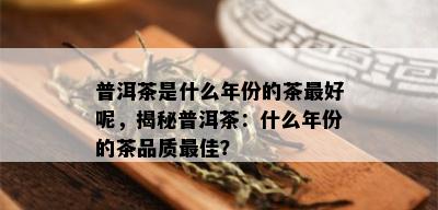 普洱茶是什么年份的茶更好呢，揭秘普洱茶：什么年份的茶品质更佳？