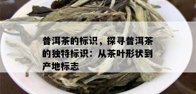 普洱茶的标识，探寻普洱茶的独特标识：从茶叶形状到产地标志