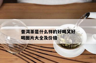 普洱茶是什么样的好喝又好喝图片大全及价格