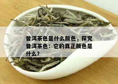 普洱茶色是什么颜色，探究普洱茶色：它的真正颜色是什么？