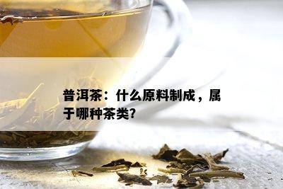 普洱茶：什么原料制成，属于哪种茶类？