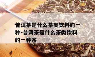 普洱茶是什么茶类饮料的一种-普洱茶是什么茶类饮料的一种茶