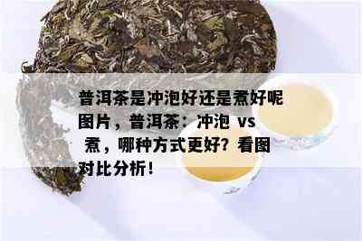 普洱茶是冲泡好还是煮好呢图片，普洱茶：冲泡 vs 煮，哪种方式更好？看图对比分析！